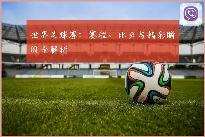 世界足球赛:赛程、比分与精彩瞬间全解析