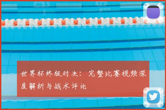 世界杯终极对决：完整比赛视频深度解析与战术评论