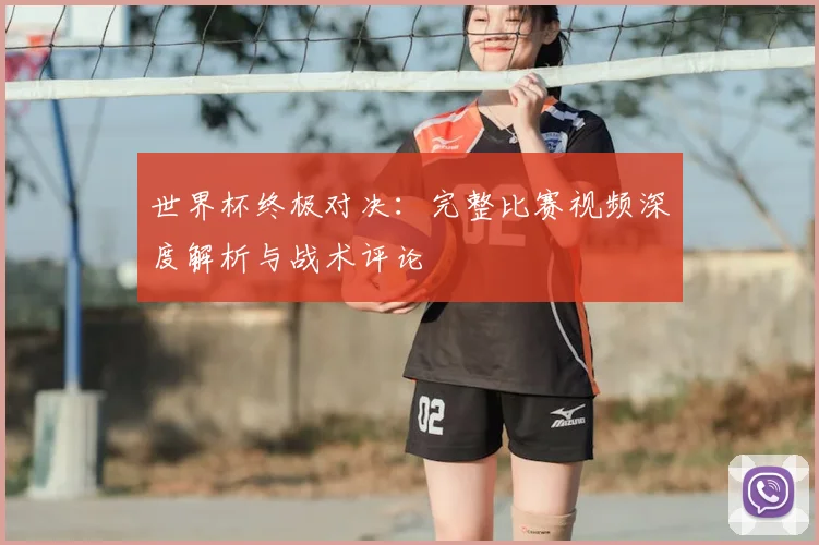 世界杯终极对决：完整比赛视频深度解析与战术评论