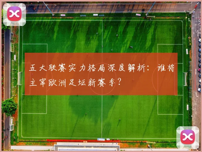 五大联赛实力格局深度解析:谁将主宰欧洲足坛新赛季?