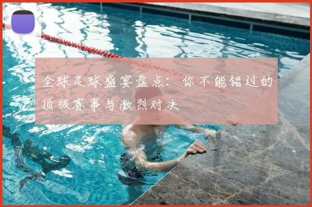 全球足球盛宴盘点：你不能错过的顶级赛事与激烈对决